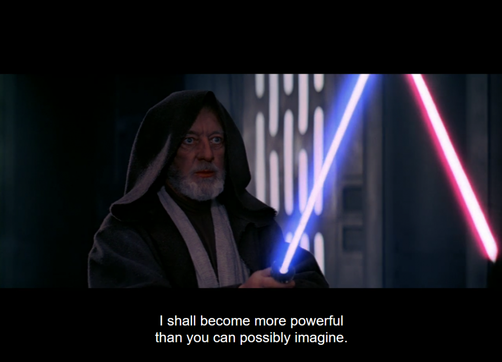 Obi Wan saying "If you strike me down, I shall become more powerful than you can possibly imagine."